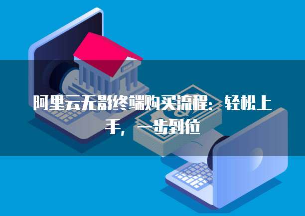 阿里云无影终端购买流程:轻松上手,一步到位