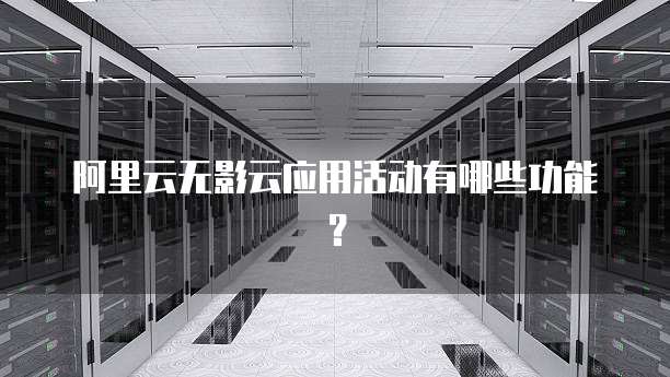 阿里云无影云应用活动有哪些功能?
