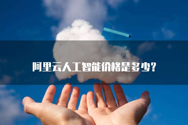 阿里云人工智能价格是多少?