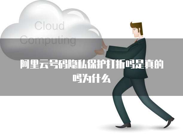 阿里云号码隐私保护打折吗是真的吗为什么