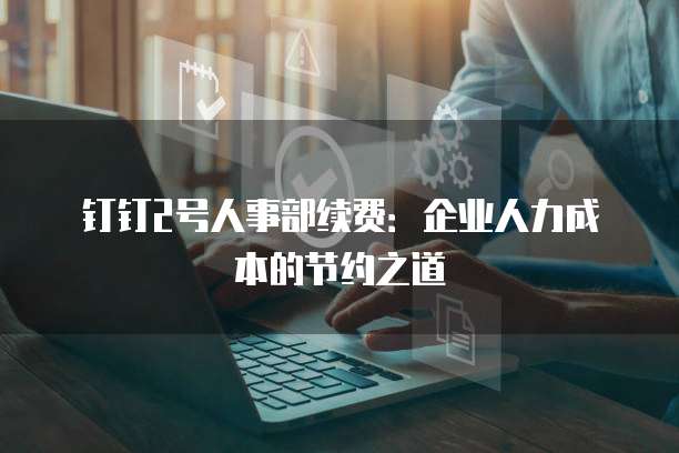钉钉2号人事部续费:企业人力成本的节约之道