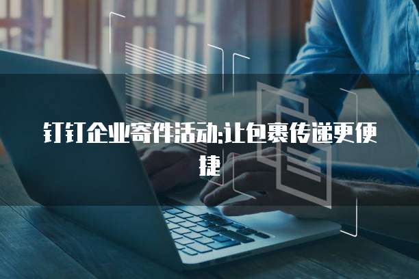 钉钉企业寄件活动:让包裹传递更便捷
