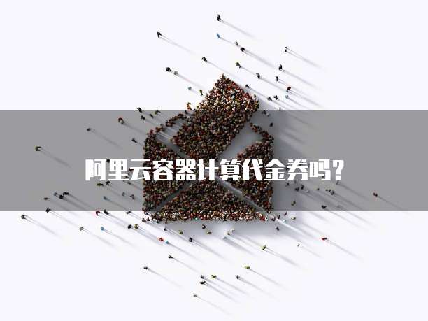 阿里云容器计算代金券吗?