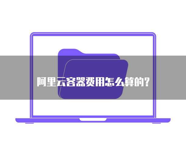 阿里云容器费用怎么算的?