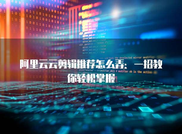 阿里云云剪辑推荐怎么弄：一招教你轻松掌握
