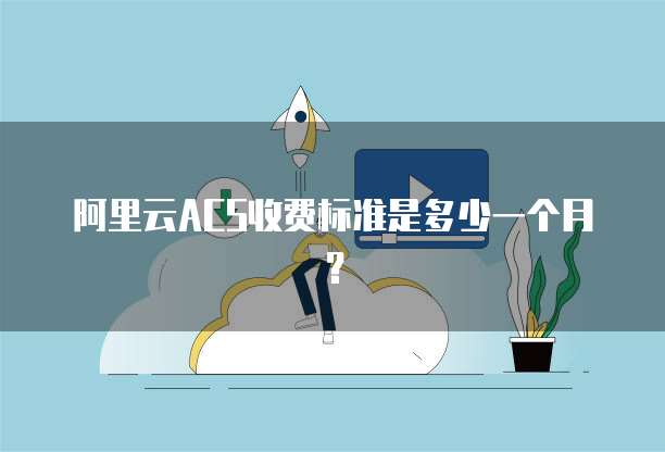 阿里云ACS收费标准是多少一个月？