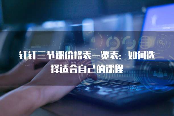 钉钉三节课价格表一览表：如何选择适合自己的课程