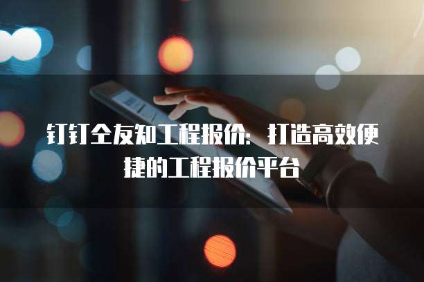 钉钉仝友知工程报价：打造高效便捷的工程报价平台