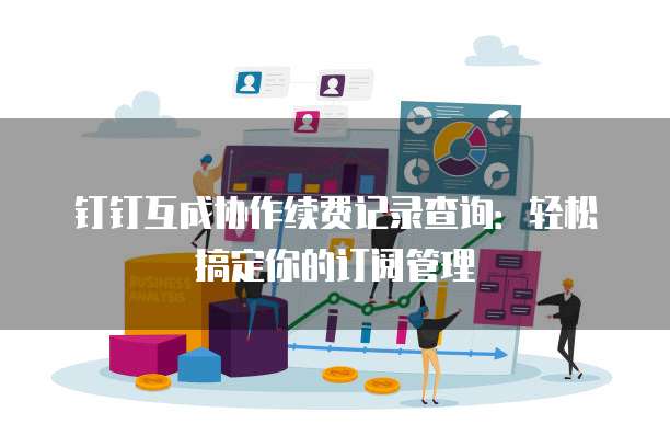 钉钉互成协作续费记录查询:轻松搞定你的订阅管理