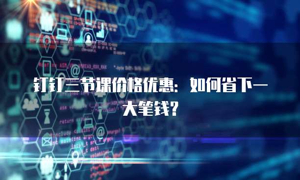 钉钉三节课价格优惠:如何省下一大笔钱?