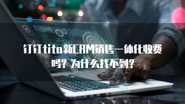 钉钉tita新CRM销售一体化收费吗?为什么找不到?