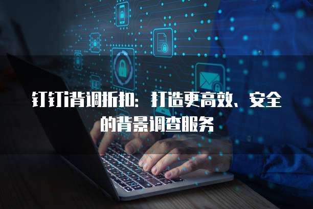 钉钉i背调折扣:打造更高效、安全的背景调查服务