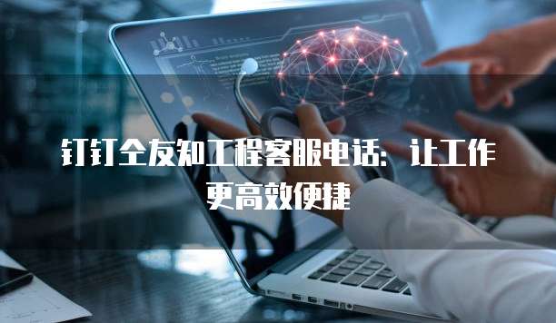 钉钉仝友知工程客服电话:让工作更高效便捷