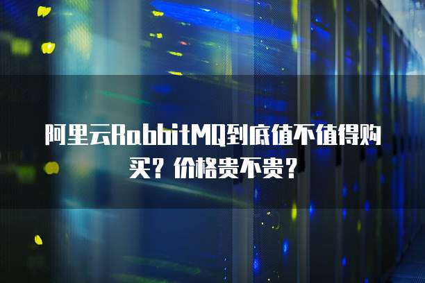 阿里云RabbitMQ到底值不值得购买?价格贵不贵?
