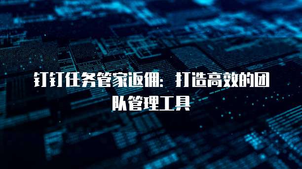 钉钉任务管家返佣:打造高效的团队管理工具