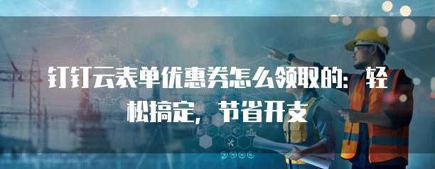 钉钉云表单优惠券怎么领取的:轻松搞定,节省开支
