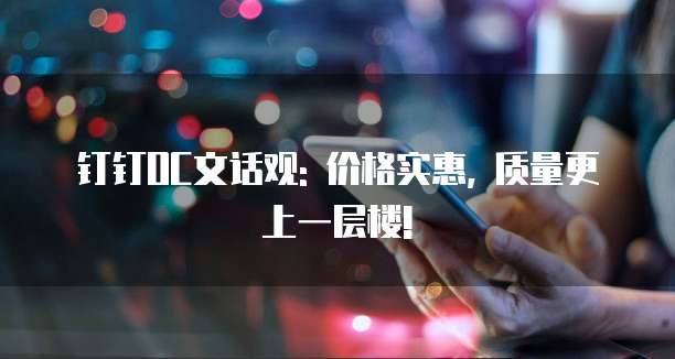 钉钉OC文话观: 价格实惠, 质量更上一层楼!