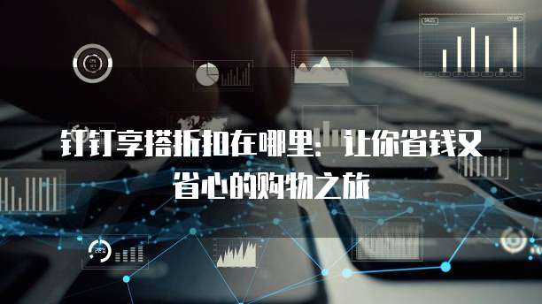 钉钉享搭折扣在哪里:让你省钱又省心的购物之旅
