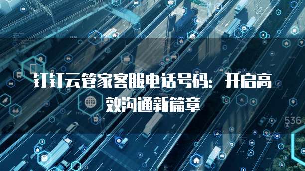 钉钉云管家客服电话号码:开启高效沟通新篇章
