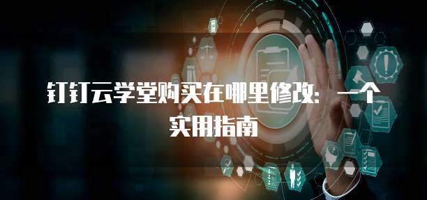 钉钉云学堂购买在哪里修改:一个实用指南