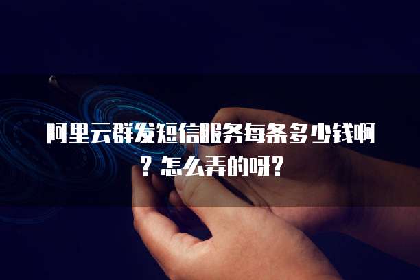 阿里云群发短信服务每条多少钱啊?怎么弄的呀?