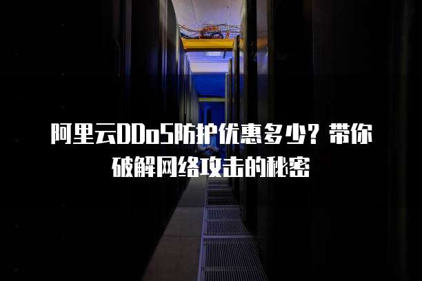 阿里云DDoS防护优惠多少？带你破解网络攻击的秘密
