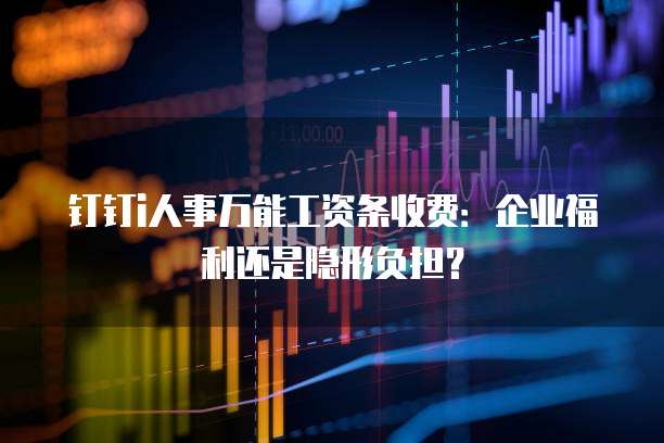 钉钉i人事万能工资条收费:企业福利还是隐形负担?