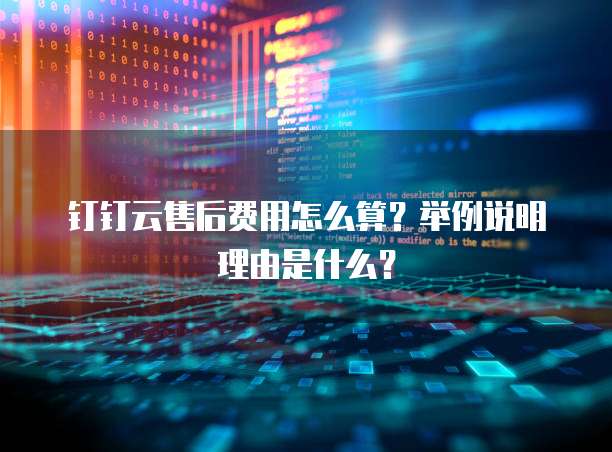 钉钉云售后费用怎么算?举例说明理由是什么?