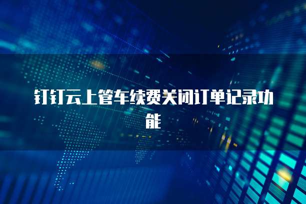 钉钉云上管车续费关闭订单记录功能