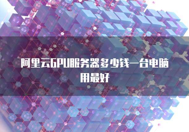 阿里云GPU服务器多少钱一台电脑用最好