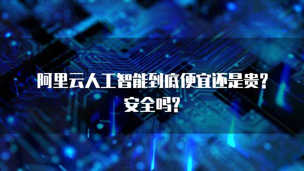 阿里云人工智能到底便宜还是贵? 安全吗?