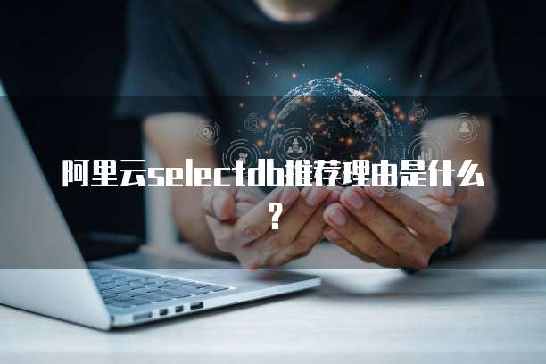 阿里云selectdb推荐理由是什么？