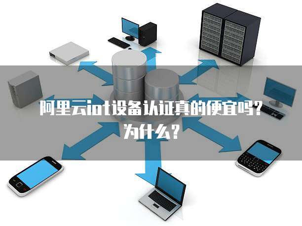 阿里云iot设备认证真的便宜吗?为什么?