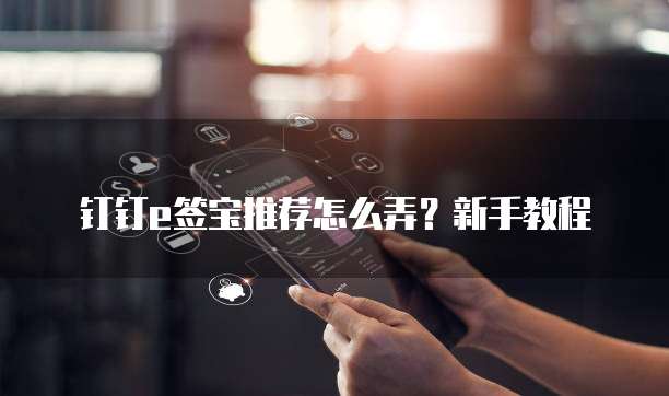 钉钉e签宝推荐怎么弄?新手教程