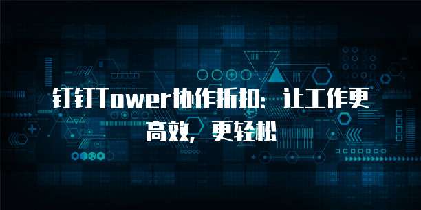 钉钉Tower协作折扣:让工作更高效,更轻松