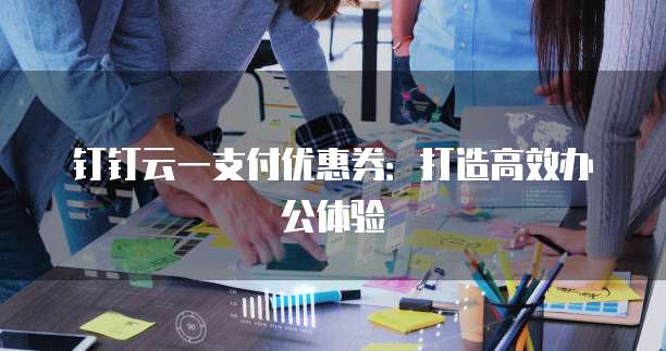 钉钉云一支付优惠券:打造高效办公体验
