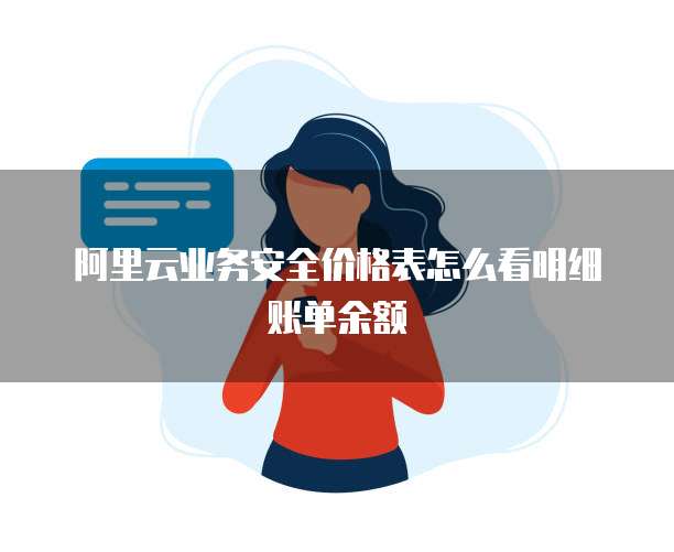 阿里云业务安全价格表怎么看明细账单余额