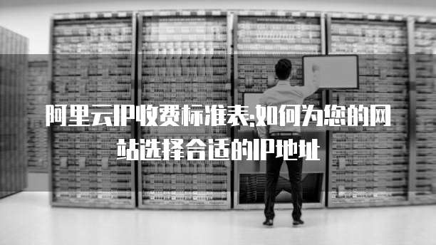 阿里云IP收费标准表:如何为您的网站选择合适的IP地址