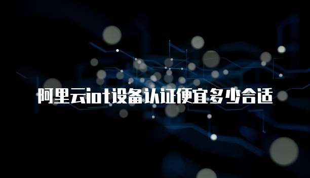 阿里云iot设备认证便宜多少合适