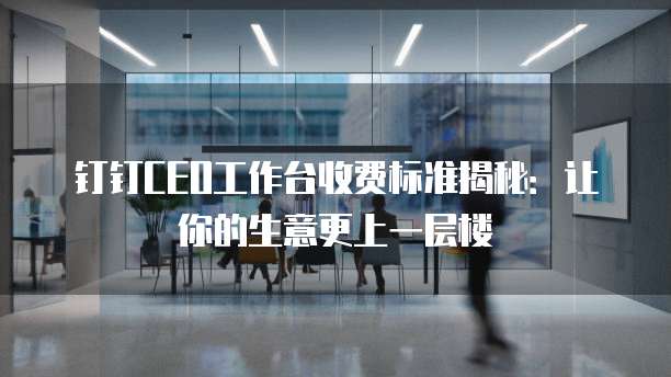钉钉CEO工作台收费标准揭秘:让你的生意更上一层楼