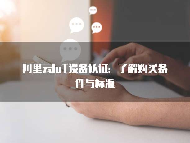 阿里云IoT设备认证:了解购买条件与标准