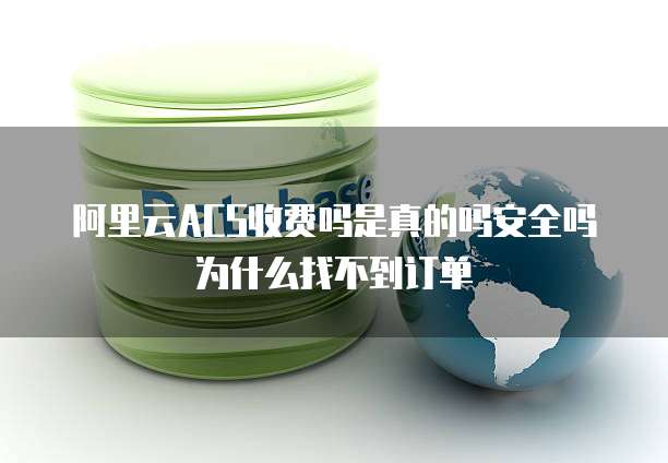 阿里云ACS收费吗是真的吗安全吗为什么找不到订单