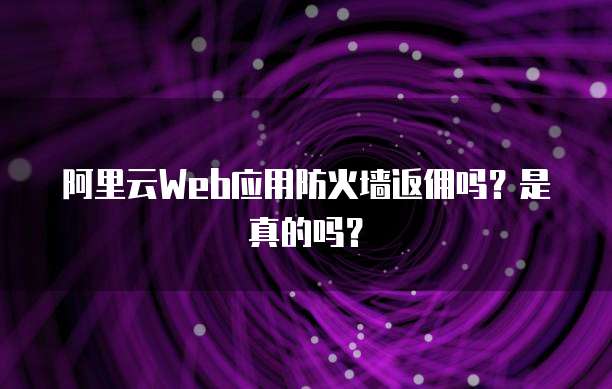 阿里云Web应用防火墙返佣吗?是真的吗?