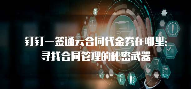 钉钉一签通云合同代金券在哪里:寻找合同管理的秘密武器