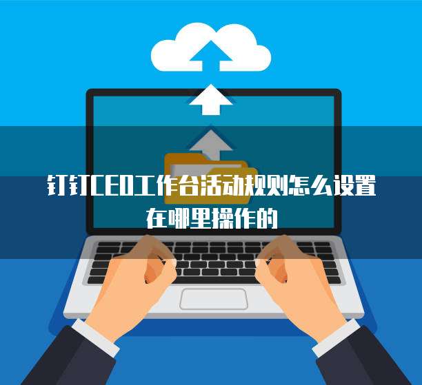 钉钉CEO工作台活动规则怎么设置在哪里操作的