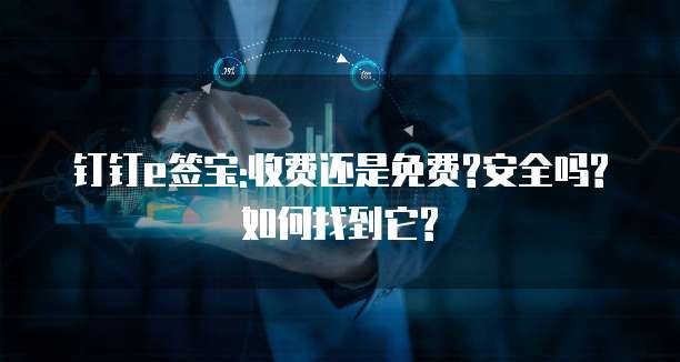 钉钉e签宝:收费还是免费?安全吗?如何找到它?