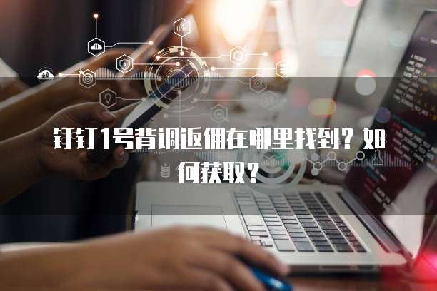 钉钉1号背调返佣在哪里找到?如何获取?