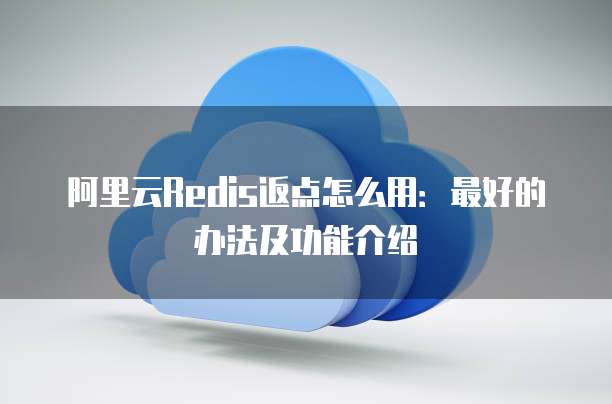 阿里云Redis返点怎么用:最好的办法及功能介绍