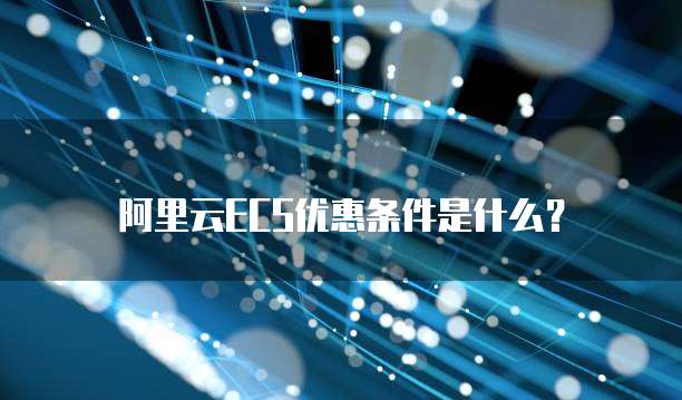 阿里云ECS优惠条件是什么?