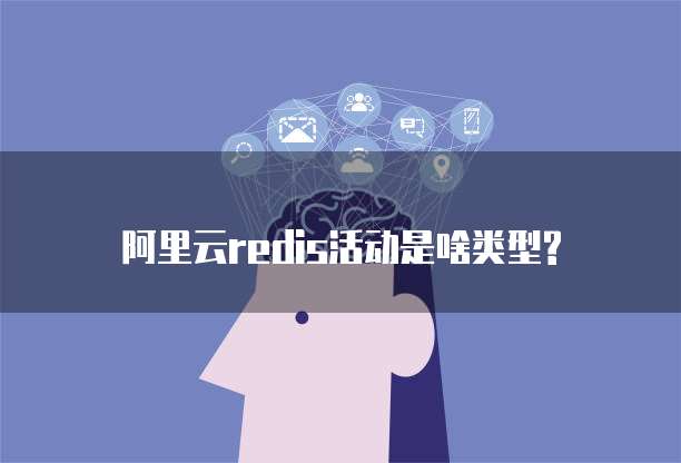 阿里云redis活动是啥类型?